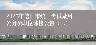 2025年信阳市统一考试录用公务员职位体检公告（二）
