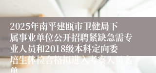 2025年南平建瓯市卫健局下属事业单位公开招聘紧缺急需专业人员和2018级本科定向委培生体检合格拟进入考察人员名单