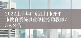 2022上半年广东江门市开平市教育系统事业单位招聘教师75人公告
