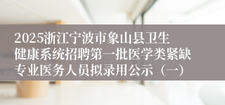 2025浙江宁波市象山县卫生健康系统招聘第一批医学类紧缺专业医务人员拟录用公示（一）