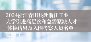 2024浙江青田县赴浙江工业大学引进高层次和急需紧缺人才 体检结果及入围考察人员名单通知（二）