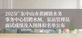 2025广东中山市黄圃镇水务事务中心招聘水闸、泵站管理员面试成绩及入围体检名单公布