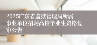 2025广东省监狱管理局所属事业单位招聘高校毕业生资格复审公告