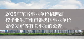 2025广东省事业单位招聘高校毕业生广州市番禺区事业单位资格复审等有关事项的公告
