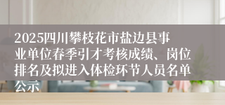 2025四川攀枝花市盐边县事业单位春季引才考核成绩、岗位排名及拟进入体检环节人员名单公示