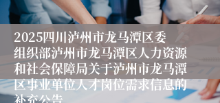 2025四川泸州市龙马潭区委组织部泸州市龙马潭区人力资源和社会保障局关于泸州市龙马潭区事业单位人才岗位需求信息的补充公告