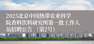 2025北京中国热带农业科学院香料饮料研究所第一批工作人员招聘公告 （第2号）