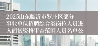 2025山东临沂市罗庄区部分事业单位招聘综合类岗位人员进入面试资格审查范围人员名单公告