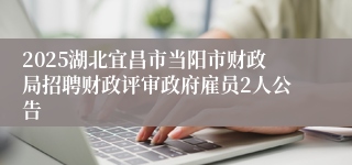 2025湖北宜昌市当阳市财政局招聘财政评审政府雇员2人公告