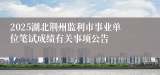 2025湖北荆州监利市事业单位笔试成绩有关事项公告