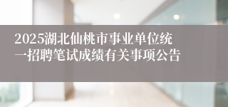 2025湖北仙桃市事业单位统一招聘笔试成绩有关事项公告