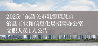 2025广东韶关市乳源瑶族自治县工业和信息化局招聘办公室文职人员1人公告