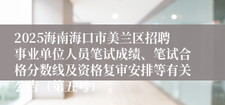 2025海南海口市美兰区招聘事业单位人员笔试成绩、笔试合格分数线及资格复审安排等有关公告（第五号）