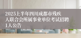2025上半年四川成都市残疾人联合会所属事业单位考试招聘1人公告