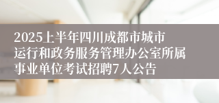 2025上半年四川成都市城市运行和政务服务管理办公室所属事业单位考试招聘7人公告