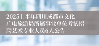 2025上半年四川成都市文化广电旅游局所属事业单位考试招聘艺术专业人员6人公告