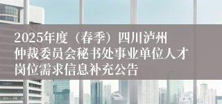 2025年度（春季）四川泸州仲裁委员会秘书处事业单位人才岗位需求信息补充公告