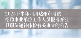 2024下半年四川达州市考试招聘事业单位工作人员报考开江县职位递补体检有关事宜的公告