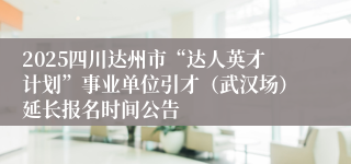 2025四川达州市“达人英才计划”事业单位引才（武汉场）延长报名时间公告