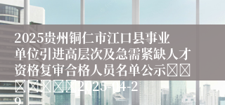 2025贵州铜仁市江口县事业单位引进高层次及急需紧缺人才资格复审合格人员名单公示							2025-04-29