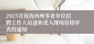 2025青海海西州事业单位招聘工作人员递补进入现场资格审查的通知