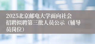 2025北京邮电大学面向社会招聘拟聘第三批人员公示（辅导员岗位）
