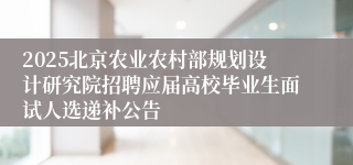 2025北京农业农村部规划设计研究院招聘应届高校毕业生面试人选递补公告
