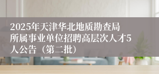 2025年天津华北地质勘查局所属事业单位招聘高层次人才5人公告（第二批）