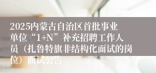 2025内蒙古自治区首批事业单位“1+N”补充招聘工作人员（扎鲁特旗非结构化面试的岗位）面试公告