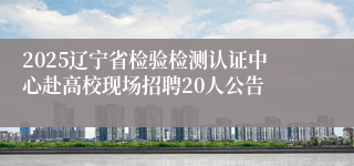 2025辽宁省检验检测认证中心赴高校现场招聘20人公告