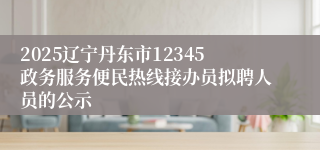 2025辽宁丹东市12345政务服务便民热线接办员拟聘人员的公示