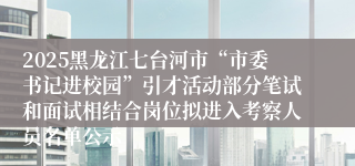 2025黑龙江七台河市“市委书记进校园”引才活动部分笔试和面试相结合岗位拟进入考察人员名单公示
