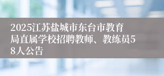 2025江苏盐城市东台市教育局直属学校招聘教师、教练员58人公告