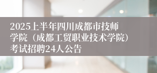 2025上半年四川成都市技师学院（成都工贸职业技术学院）考试招聘24人公告