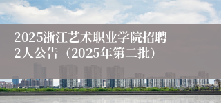 2025浙江艺术职业学院招聘2人公告（2025年第二批）