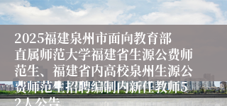 2025福建泉州市面向教育部直属师范大学福建省生源公费师范生、福建省内高校泉州生源公费师范生招聘编制内新任教师52人公告