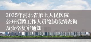 2025年河北省第七人民医院公开招聘工作人员笔试成绩查询及资格复审通知