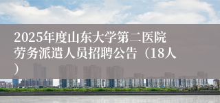 2025年度山东大学第二医院劳务派遣人员招聘公告（18人）