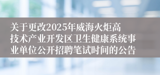 关于更改2025年威海火炬高技术产业开发区卫生健康系统事业单位公开招聘笔试时间的公告