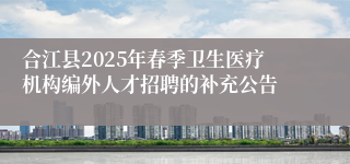 合江县2025年春季卫生医疗机构编外人才招聘的补充公告