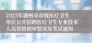 2025年湖州市市级医疗卫生单位公开招聘医疗卫生专业技术人员资格初审情况及笔试通知