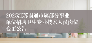 2025江苏南通市属部分事业单位招聘卫生专业技术人员岗位变更公告