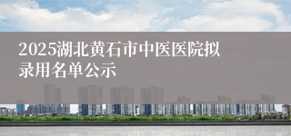 2025湖北黄石市中医医院拟录用名单公示