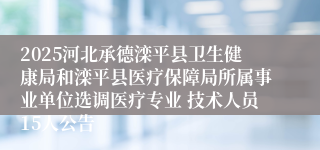 2025河北承德滦平县卫生健康局和滦平县医疗保障局所属事业单位选调医疗专业 技术人员15人公告