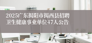 2025广东揭阳市揭西县招聘卫生健康事业单位47人公告