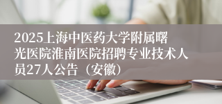 2025上海中医药大学附属曙光医院淮南医院招聘专业技术人员27人公告（安徽）