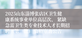 2025山东淄博张店区卫生健康系统事业单位高层次、 紧缺急需卫生类专业技术人才长期招聘（第一批） 资格审查公告