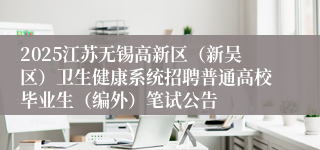 2025江苏无锡高新区（新吴区）卫生健康系统招聘普通高校毕业生（编外）笔试公告