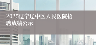 2025辽宁辽中区人民医院招聘成绩公示