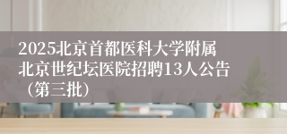 2025北京首都医科大学附属北京世纪坛医院招聘13人公告（第三批）